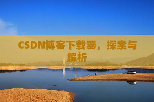 CSDN博客下载器,探索与解析 CSDN博客下载器,探索与解析